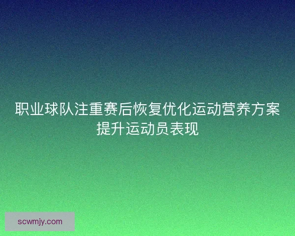 职业球队注重赛后恢复优化运动营养方案提升运动员表现