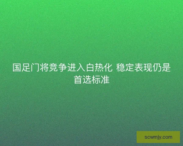 国足门将竞争进入白热化 稳定表现仍是首选标准