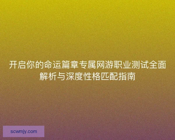 开启你的命运篇章专属网游职业测试全面解析与深度性格匹配指南 开启你的命运篇章专属网游职业测试全面解析与深度性格匹配指南