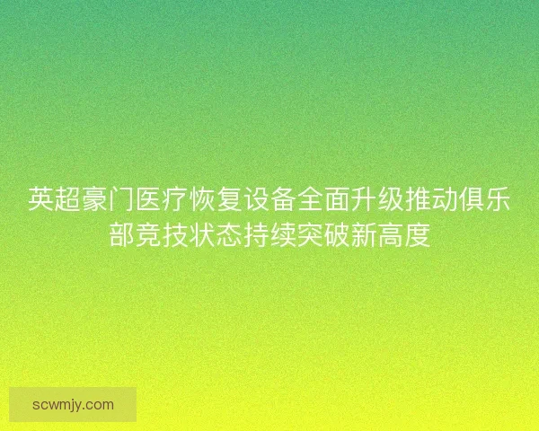 英超豪门医疗恢复设备全面升级推动俱乐部竞技状态持续突破新高度 英超豪门医疗恢复设备全面升级推动俱乐部竞技状态持续突破新高度