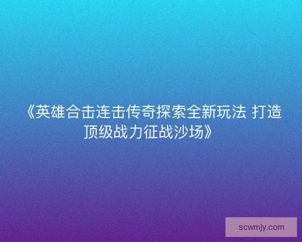 《英雄合击连击传奇探索全新玩法 打造顶级战力征战沙场》