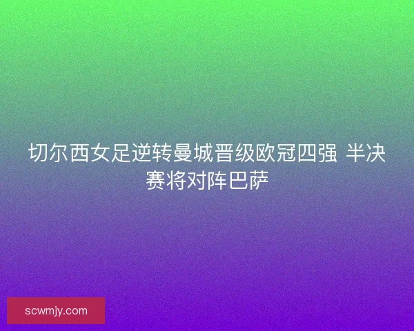 切尔西女足逆转曼城晋级欧冠四强 半决赛将对阵巴萨 切尔西女足逆转曼城晋级欧冠四强 半决赛将对阵巴萨
