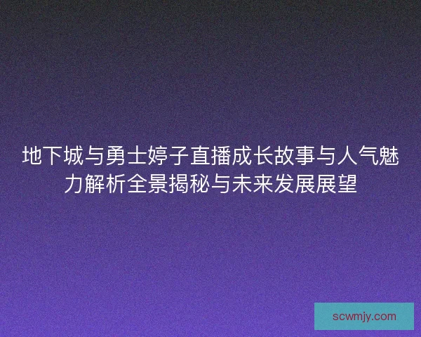 地下城与勇士婷子直播成长故事与人气魅力解析全景揭秘与未来发展展望 地下城与勇士婷子直播成长故事与人气魅力解析全景揭秘与未来发展展望