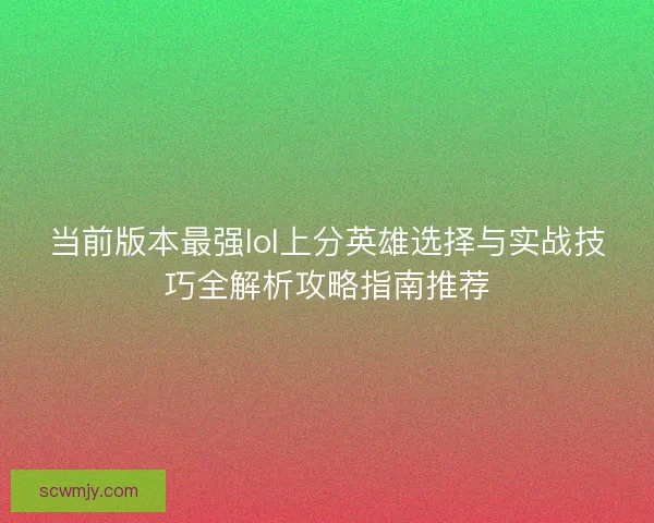 当前版本最强lol上分英雄选择与实战技巧全解析攻略指南推荐