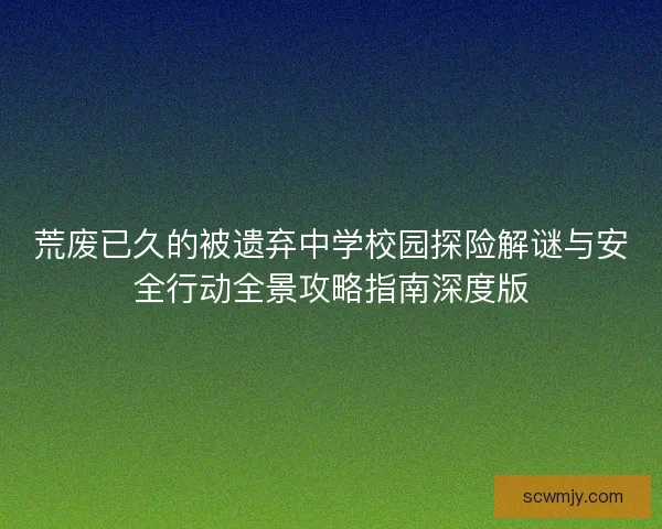 荒废已久的被遗弃中学校园探险解谜与安全行动全景攻略指南深度版