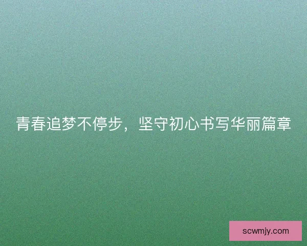 青春追梦不停步,坚守初心书写华丽篇章 青春追梦不停步,坚守初心书写华丽篇章