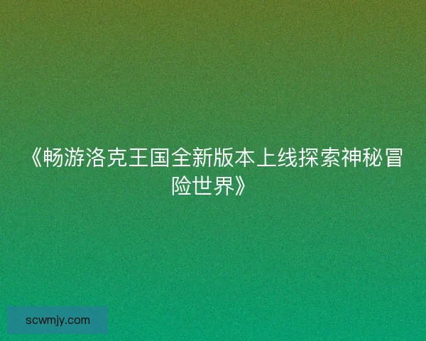 《畅游洛克王国全新版本上线探索神秘冒险世界》