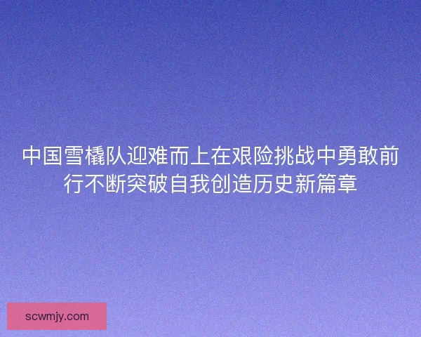中国雪橇队迎难而上在艰险挑战中勇敢前行不断突破自我创造历史新篇章 中国雪橇队迎难而上在艰险挑战中勇敢前行不断突破自我创造历史新篇章