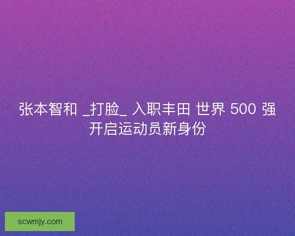 张本智和 _打脸_ 入职丰田 世界 500 强开启运动员新身份