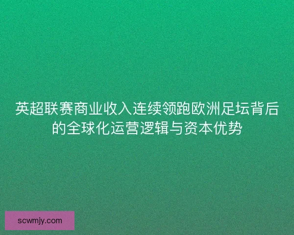 英超联赛商业收入连续领跑欧洲足坛背后的全球化运营逻辑与资本优势 英超联赛商业收入连续领跑欧洲足坛背后的全球化运营逻辑与资本优势