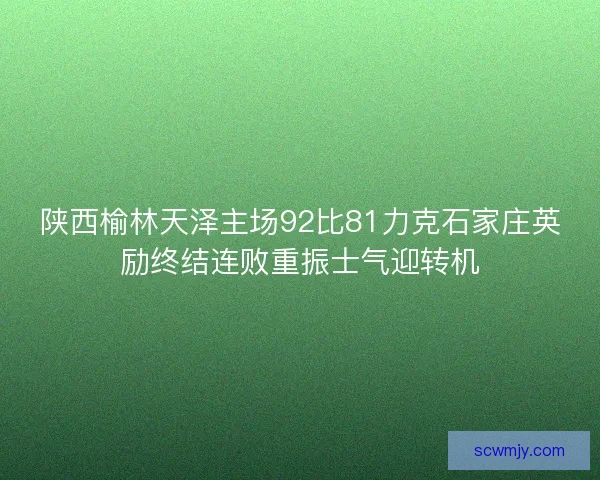 陕西榆林天泽主场92比81力克石家庄英励终结连败重振士气迎转机 陕西榆林天泽主场92比81力克石家庄英励终结连败重振士气迎转机