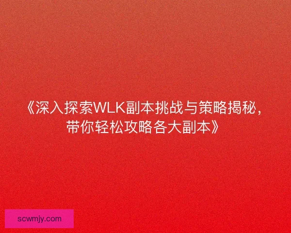 《深入探索WLK副本挑战与策略揭秘，带你轻松攻略各大副本》