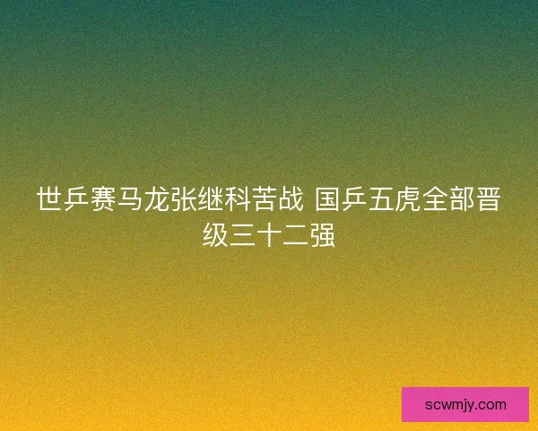 世乒赛马龙张继科苦战 国乒五虎全部晋级三十二强