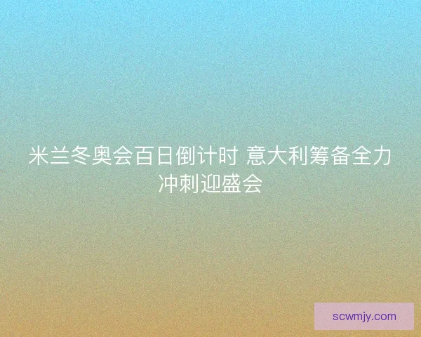 米兰冬奥会百日倒计时 意大利筹备全力冲刺迎盛会