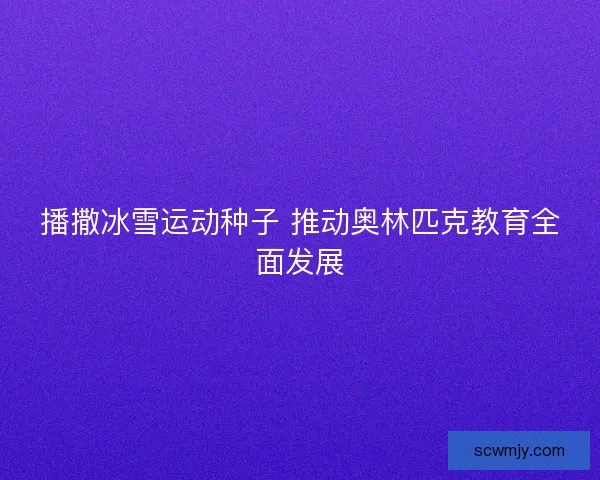 播撒冰雪运动种子 推动奥林匹克教育全面发展